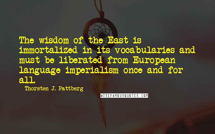 Thorsten J. Pattberg Quotes: The wisdom of the East is immortalized in its vocabularies and must be liberated from European language imperialism once and for all.