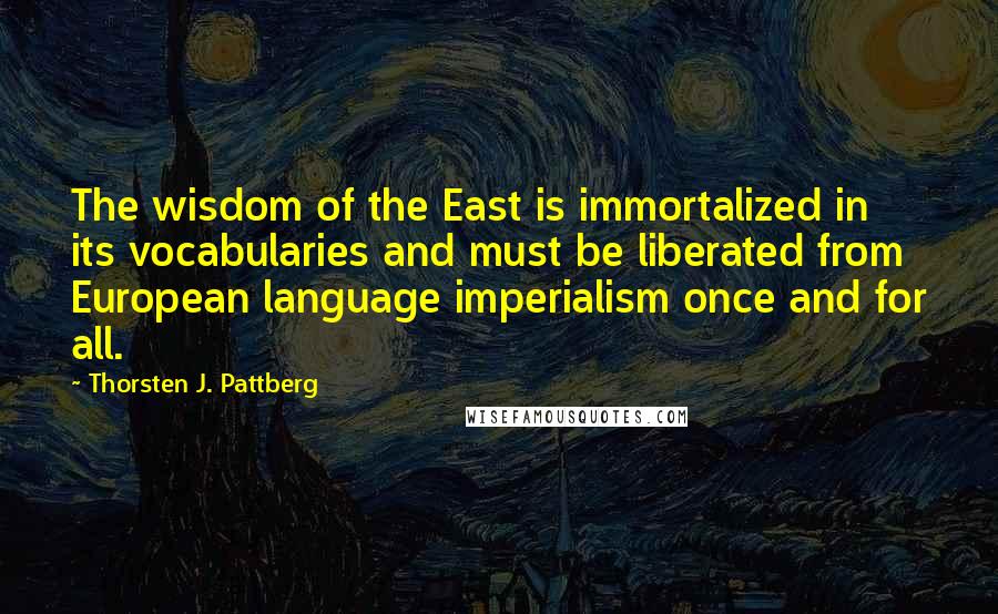 Thorsten J. Pattberg Quotes: The wisdom of the East is immortalized in its vocabularies and must be liberated from European language imperialism once and for all.