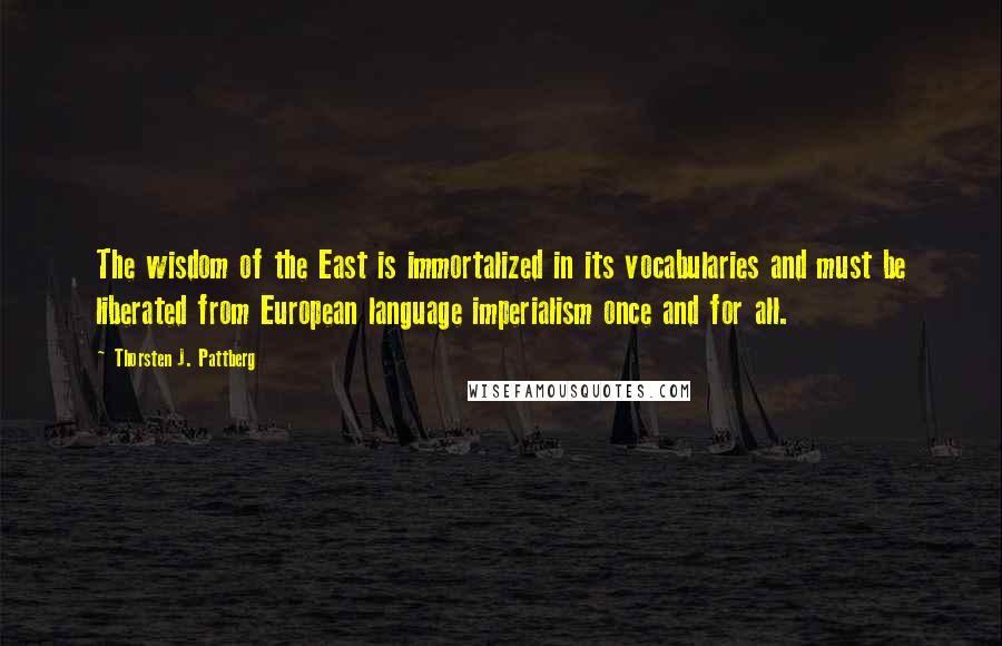 Thorsten J. Pattberg Quotes: The wisdom of the East is immortalized in its vocabularies and must be liberated from European language imperialism once and for all.