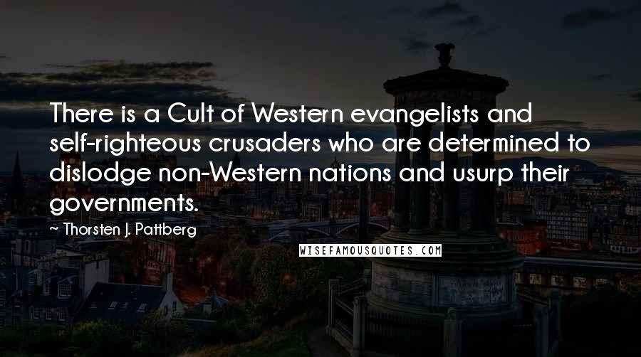 Thorsten J. Pattberg Quotes: There is a Cult of Western evangelists and self-righteous crusaders who are determined to dislodge non-Western nations and usurp their governments.