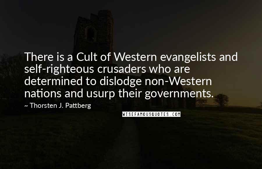 Thorsten J. Pattberg Quotes: There is a Cult of Western evangelists and self-righteous crusaders who are determined to dislodge non-Western nations and usurp their governments.