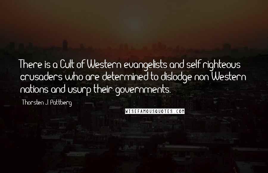 Thorsten J. Pattberg Quotes: There is a Cult of Western evangelists and self-righteous crusaders who are determined to dislodge non-Western nations and usurp their governments.