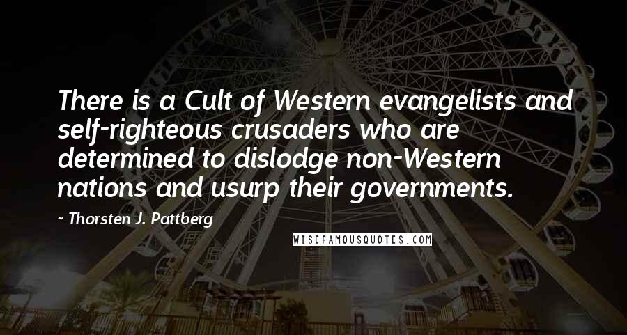 Thorsten J. Pattberg Quotes: There is a Cult of Western evangelists and self-righteous crusaders who are determined to dislodge non-Western nations and usurp their governments.