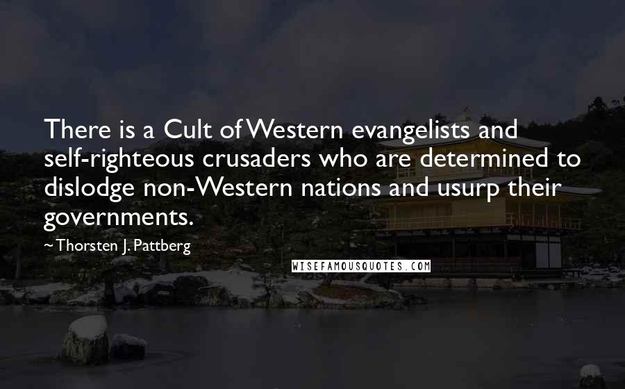 Thorsten J. Pattberg Quotes: There is a Cult of Western evangelists and self-righteous crusaders who are determined to dislodge non-Western nations and usurp their governments.