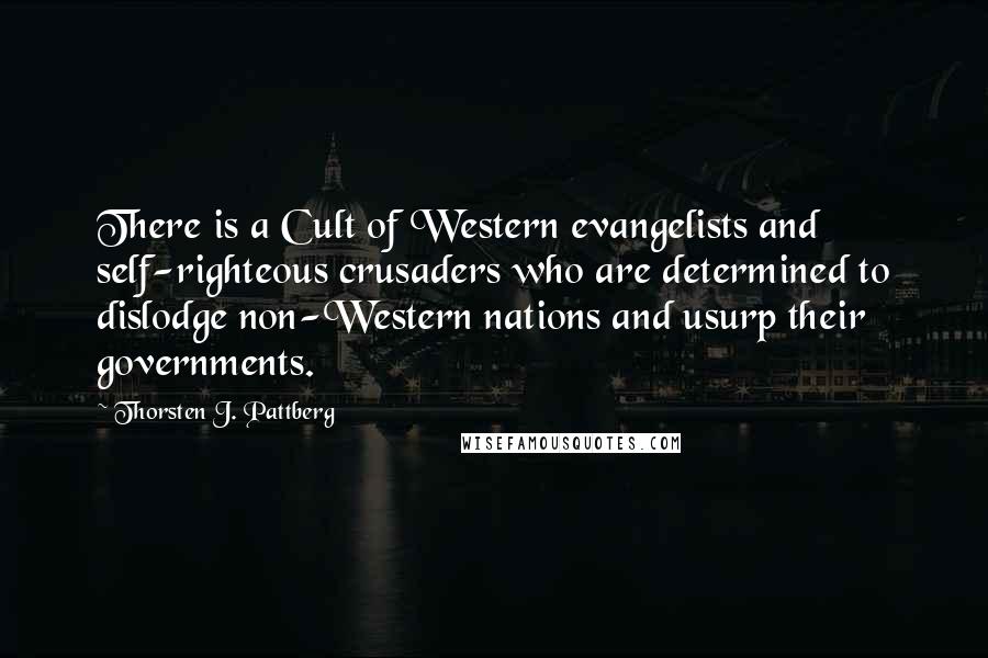 Thorsten J. Pattberg Quotes: There is a Cult of Western evangelists and self-righteous crusaders who are determined to dislodge non-Western nations and usurp their governments.