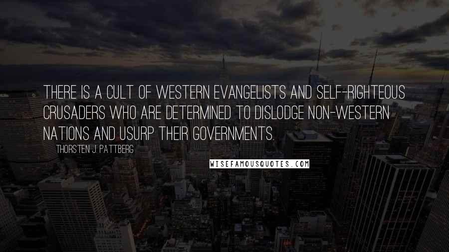 Thorsten J. Pattberg Quotes: There is a Cult of Western evangelists and self-righteous crusaders who are determined to dislodge non-Western nations and usurp their governments.