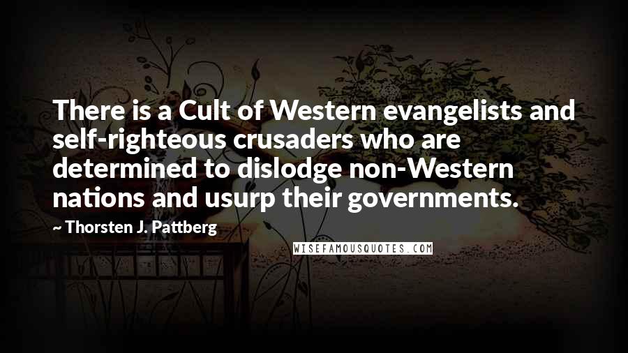 Thorsten J. Pattberg Quotes: There is a Cult of Western evangelists and self-righteous crusaders who are determined to dislodge non-Western nations and usurp their governments.