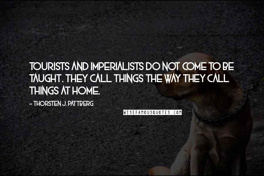 Thorsten J. Pattberg Quotes: Tourists and imperialists do not come to be taught. They call things the way they call things at home.