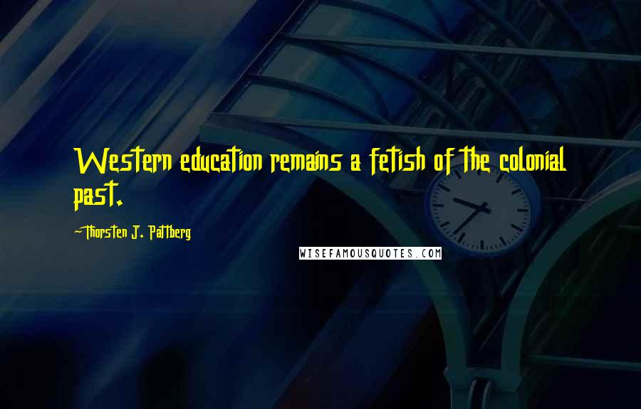 Thorsten J. Pattberg Quotes: Western education remains a fetish of the colonial past.