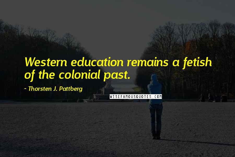 Thorsten J. Pattberg Quotes: Western education remains a fetish of the colonial past.