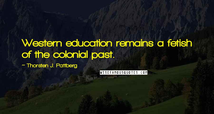 Thorsten J. Pattberg Quotes: Western education remains a fetish of the colonial past.