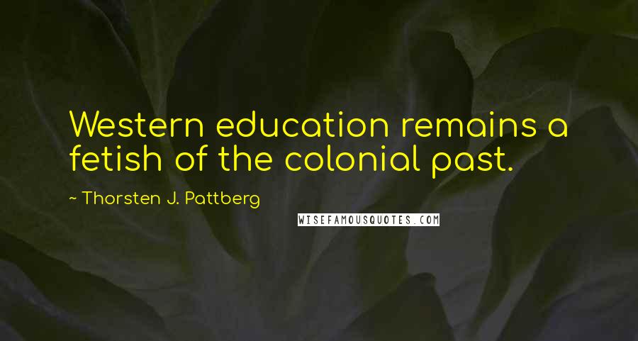 Thorsten J. Pattberg Quotes: Western education remains a fetish of the colonial past.