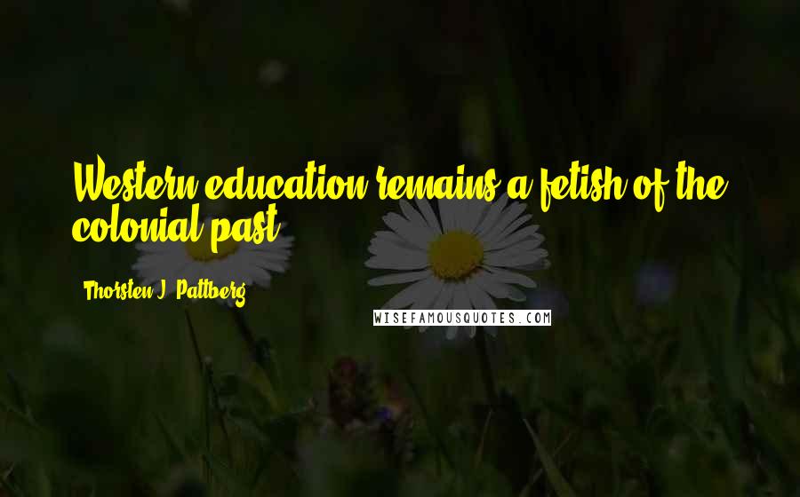Thorsten J. Pattberg Quotes: Western education remains a fetish of the colonial past.
