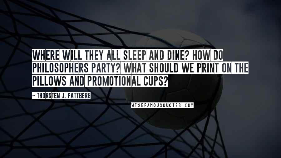 Thorsten J. Pattberg Quotes: Where will they all sleep and dine? How do philosophers party? What should we print on the pillows and promotional cups?