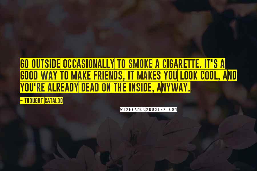 Thought Catalog Quotes: Go outside occasionally to smoke a cigarette. It's a good way to make friends, it makes you look cool, and you're already dead on the inside, anyway.