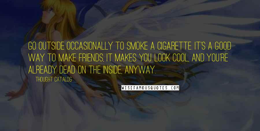 Thought Catalog Quotes: Go outside occasionally to smoke a cigarette. It's a good way to make friends, it makes you look cool, and you're already dead on the inside, anyway.