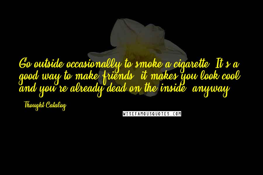 Thought Catalog Quotes: Go outside occasionally to smoke a cigarette. It's a good way to make friends, it makes you look cool, and you're already dead on the inside, anyway.