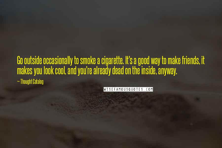 Thought Catalog Quotes: Go outside occasionally to smoke a cigarette. It's a good way to make friends, it makes you look cool, and you're already dead on the inside, anyway.