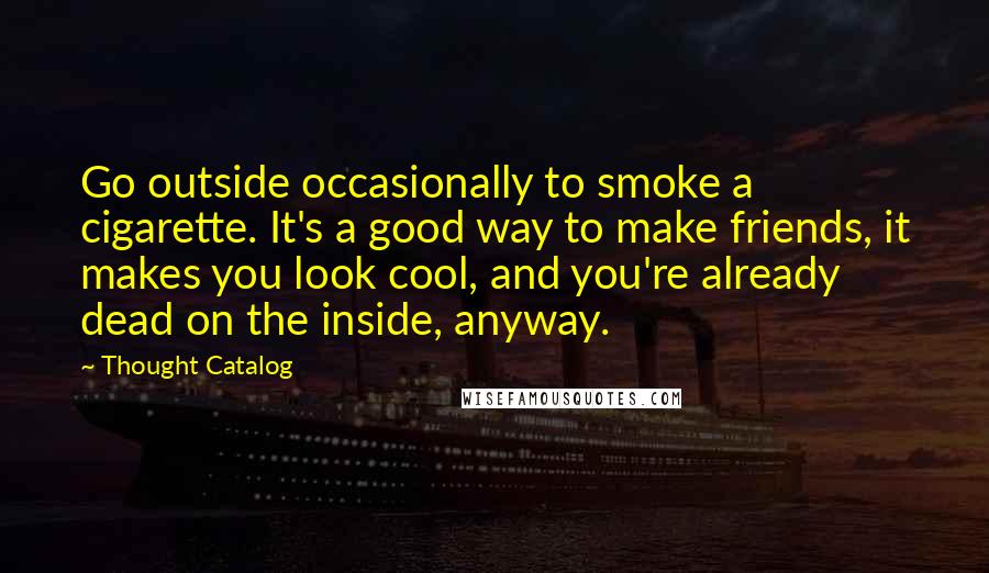 Thought Catalog Quotes: Go outside occasionally to smoke a cigarette. It's a good way to make friends, it makes you look cool, and you're already dead on the inside, anyway.