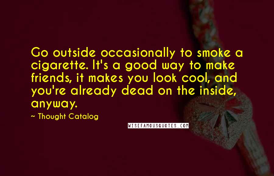 Thought Catalog Quotes: Go outside occasionally to smoke a cigarette. It's a good way to make friends, it makes you look cool, and you're already dead on the inside, anyway.