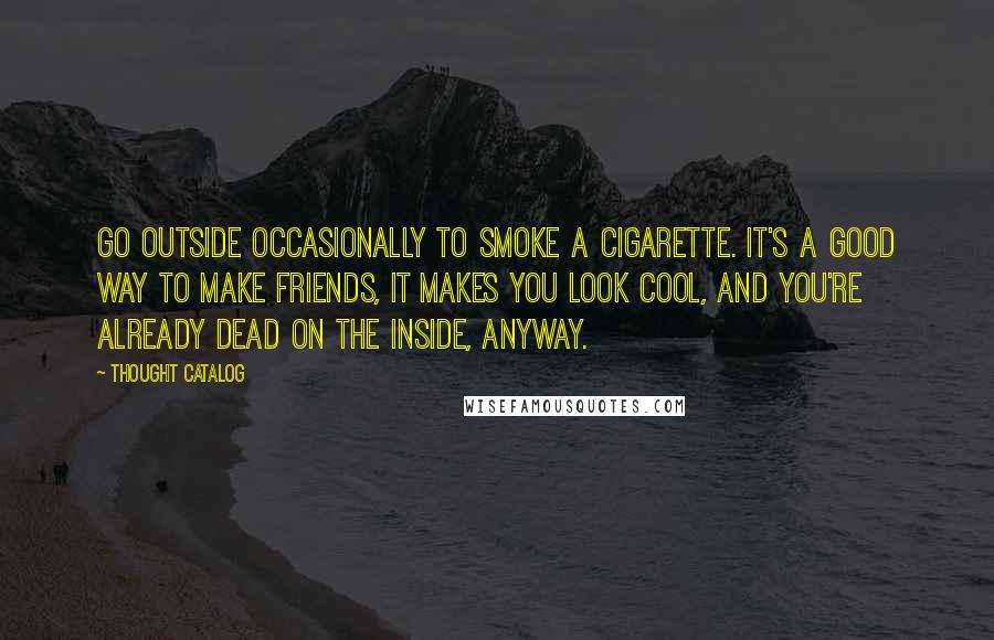 Thought Catalog Quotes: Go outside occasionally to smoke a cigarette. It's a good way to make friends, it makes you look cool, and you're already dead on the inside, anyway.