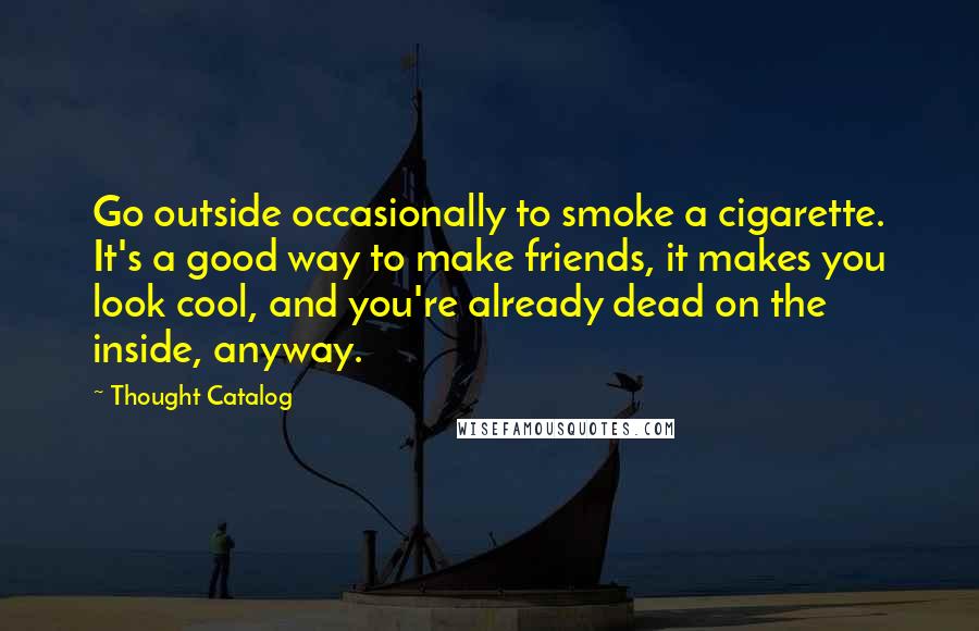 Thought Catalog Quotes: Go outside occasionally to smoke a cigarette. It's a good way to make friends, it makes you look cool, and you're already dead on the inside, anyway.