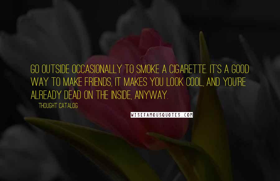 Thought Catalog Quotes: Go outside occasionally to smoke a cigarette. It's a good way to make friends, it makes you look cool, and you're already dead on the inside, anyway.