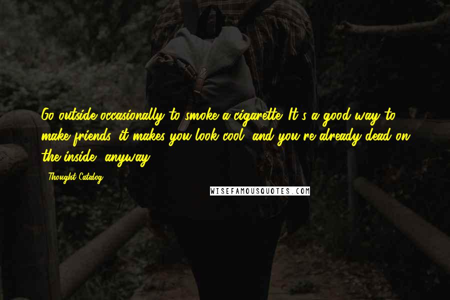 Thought Catalog Quotes: Go outside occasionally to smoke a cigarette. It's a good way to make friends, it makes you look cool, and you're already dead on the inside, anyway.