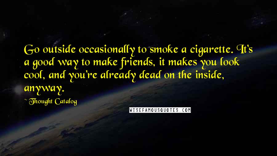 Thought Catalog Quotes: Go outside occasionally to smoke a cigarette. It's a good way to make friends, it makes you look cool, and you're already dead on the inside, anyway.