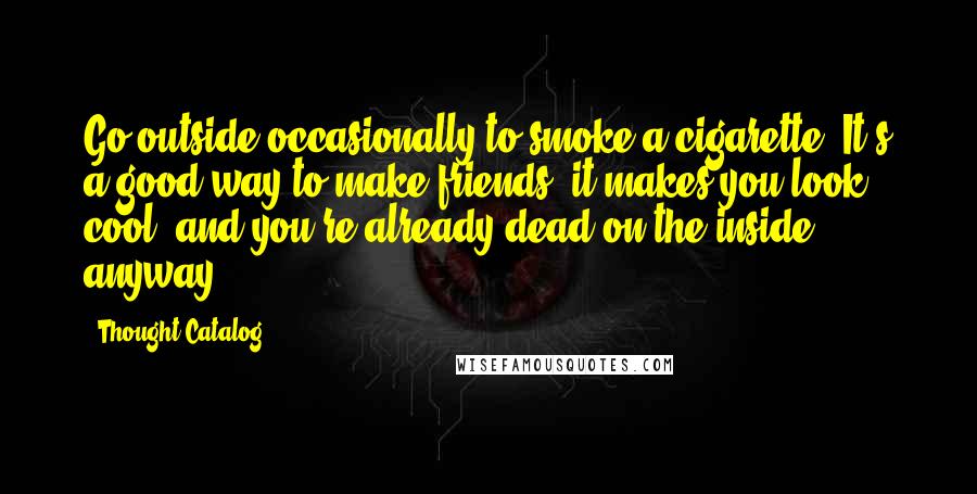 Thought Catalog Quotes: Go outside occasionally to smoke a cigarette. It's a good way to make friends, it makes you look cool, and you're already dead on the inside, anyway.