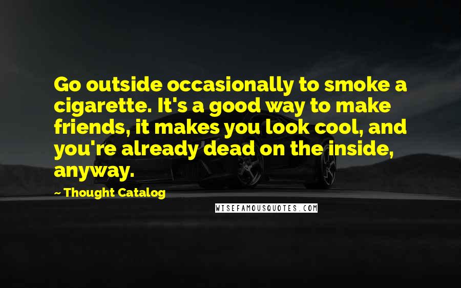 Thought Catalog Quotes: Go outside occasionally to smoke a cigarette. It's a good way to make friends, it makes you look cool, and you're already dead on the inside, anyway.