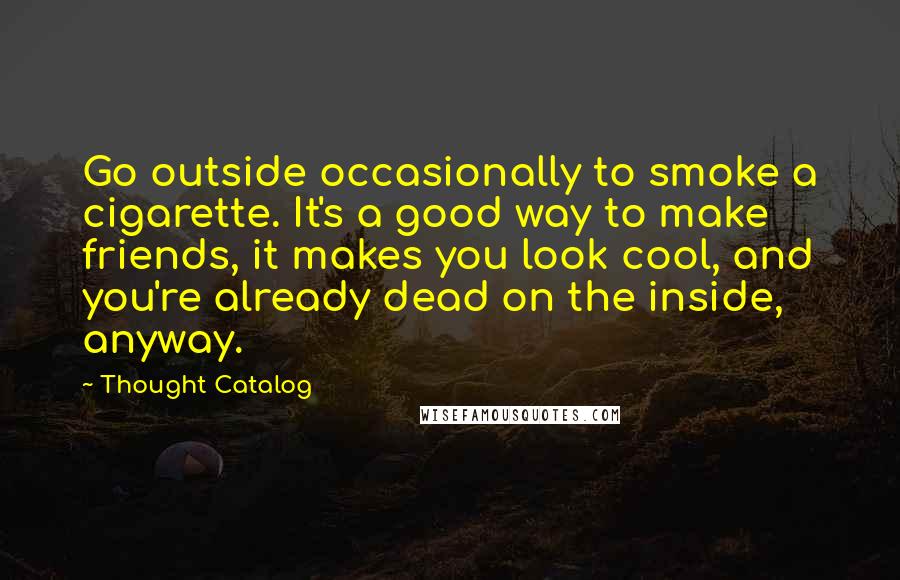 Thought Catalog Quotes: Go outside occasionally to smoke a cigarette. It's a good way to make friends, it makes you look cool, and you're already dead on the inside, anyway.