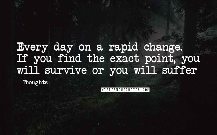 Thoughts Quotes: Every day on a rapid change. If you find the exact point, you will survive or you will suffer