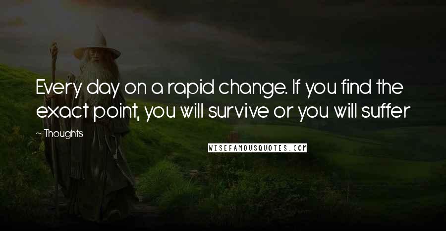 Thoughts Quotes: Every day on a rapid change. If you find the exact point, you will survive or you will suffer