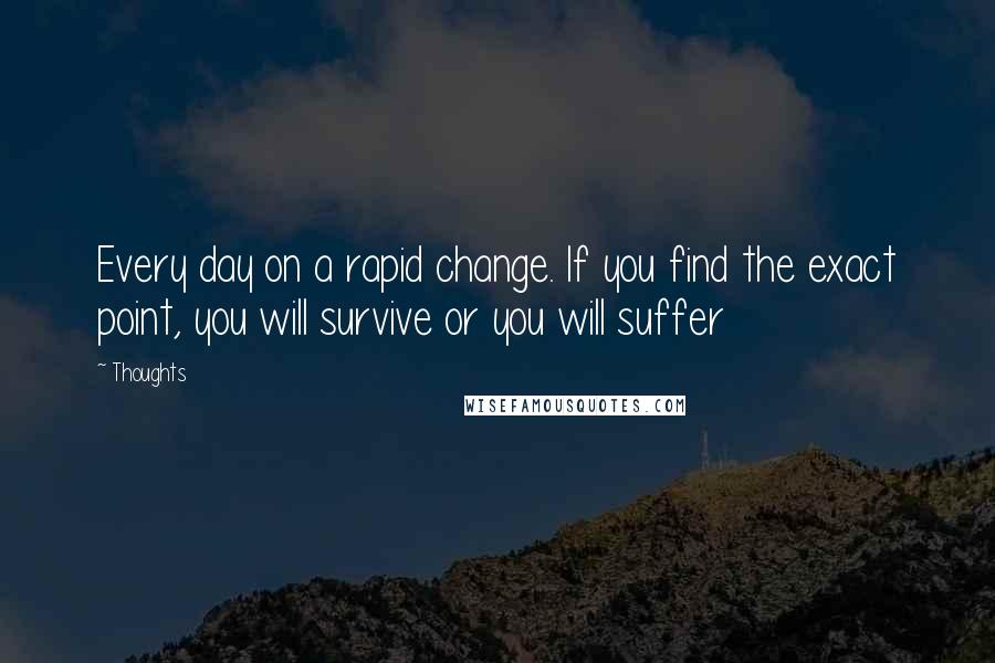 Thoughts Quotes: Every day on a rapid change. If you find the exact point, you will survive or you will suffer