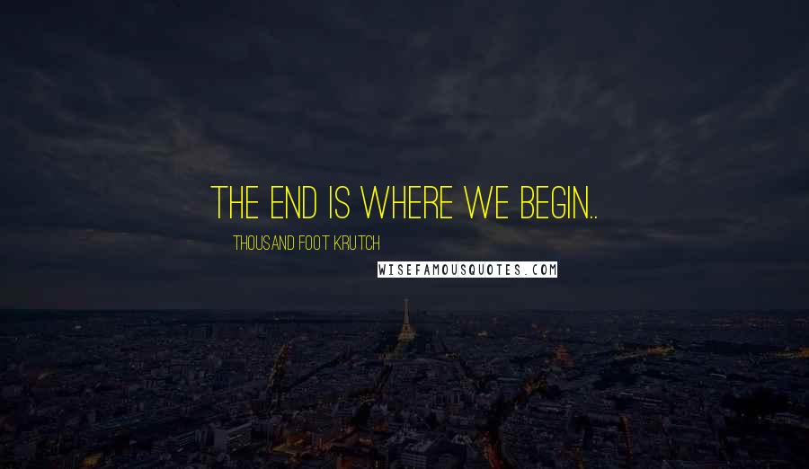 Thousand Foot Krutch Quotes: The end is where we begin..