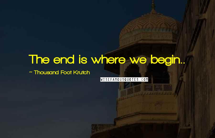 Thousand Foot Krutch Quotes: The end is where we begin..