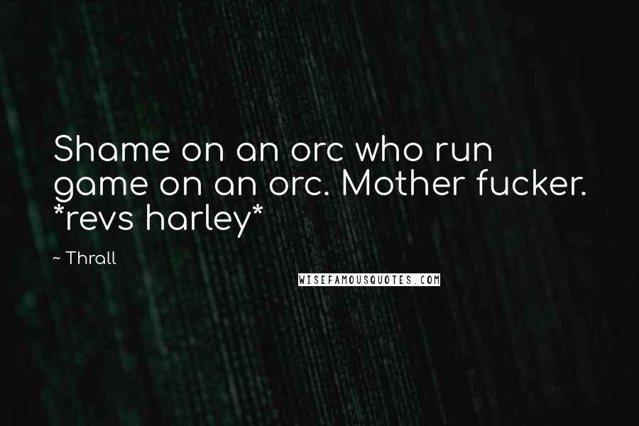 Thrall Quotes: Shame on an orc who run game on an orc. Mother fucker. *revs harley*