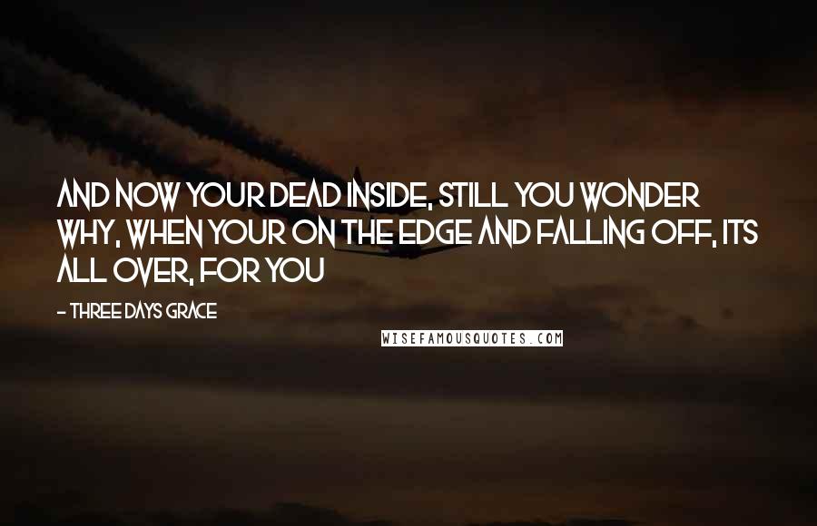 Three Days Grace Quotes: And now your dead inside, still you wonder why, when your on the edge and falling off, its all over, for you