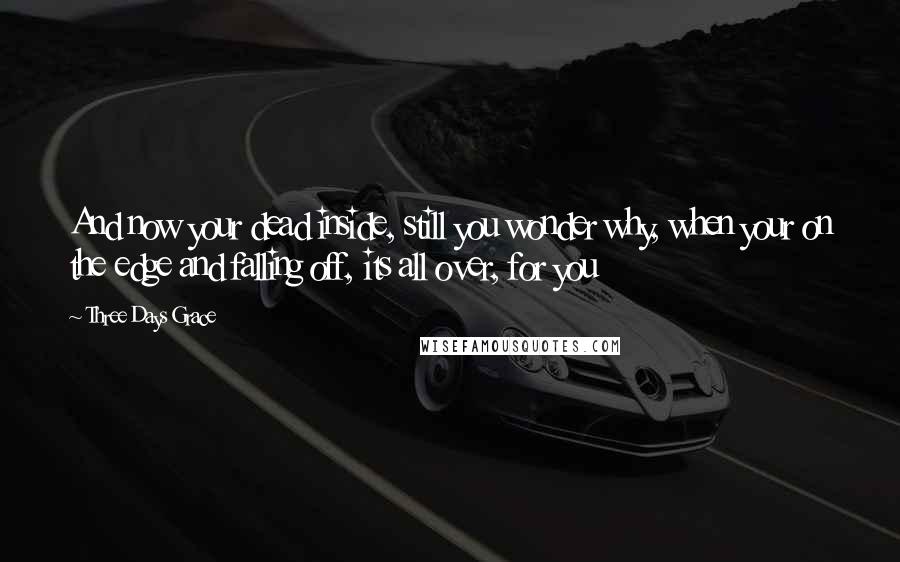 Three Days Grace Quotes: And now your dead inside, still you wonder why, when your on the edge and falling off, its all over, for you