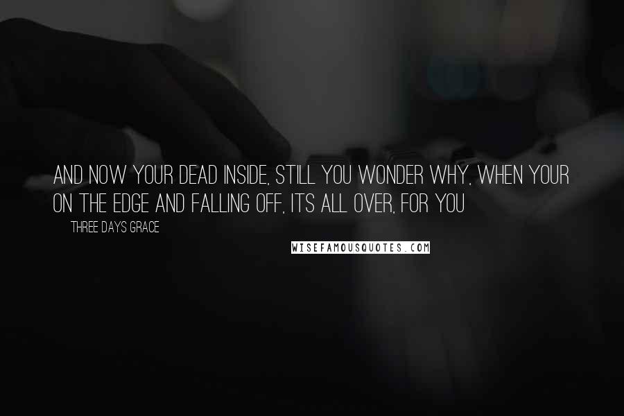 Three Days Grace Quotes: And now your dead inside, still you wonder why, when your on the edge and falling off, its all over, for you