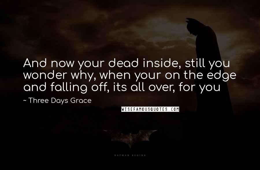 Three Days Grace Quotes: And now your dead inside, still you wonder why, when your on the edge and falling off, its all over, for you