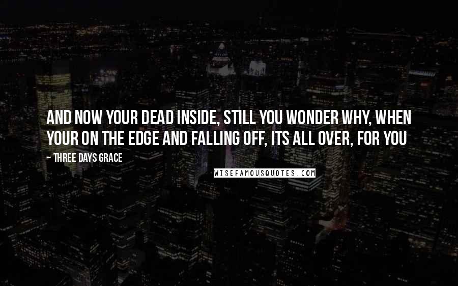 Three Days Grace Quotes: And now your dead inside, still you wonder why, when your on the edge and falling off, its all over, for you