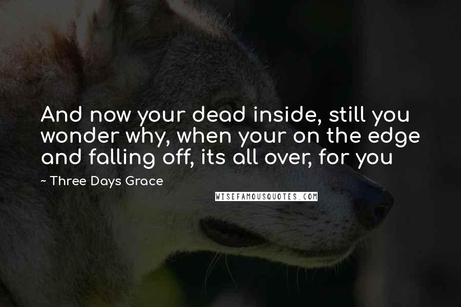 Three Days Grace Quotes: And now your dead inside, still you wonder why, when your on the edge and falling off, its all over, for you