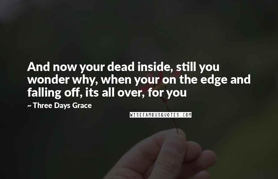 Three Days Grace Quotes: And now your dead inside, still you wonder why, when your on the edge and falling off, its all over, for you
