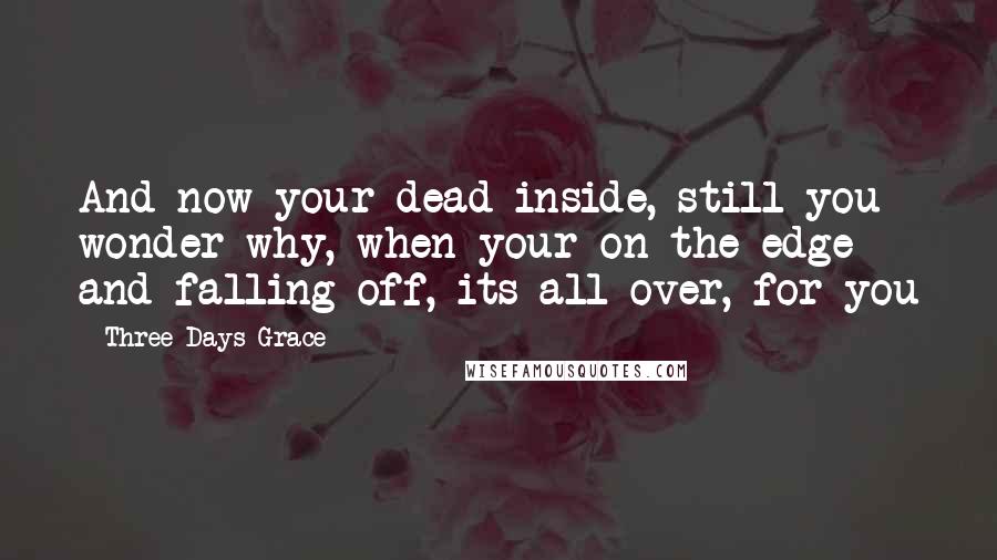 Three Days Grace Quotes: And now your dead inside, still you wonder why, when your on the edge and falling off, its all over, for you