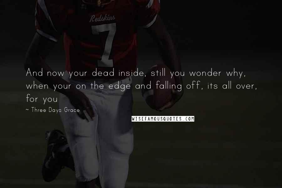 Three Days Grace Quotes: And now your dead inside, still you wonder why, when your on the edge and falling off, its all over, for you