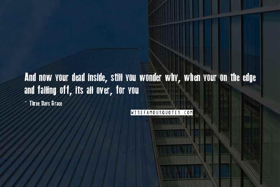 Three Days Grace Quotes: And now your dead inside, still you wonder why, when your on the edge and falling off, its all over, for you