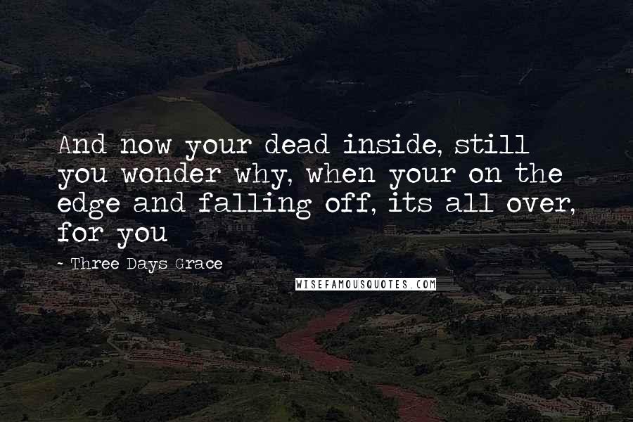 Three Days Grace Quotes: And now your dead inside, still you wonder why, when your on the edge and falling off, its all over, for you