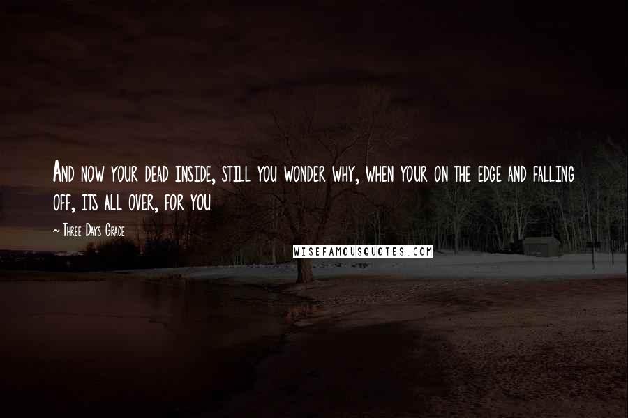 Three Days Grace Quotes: And now your dead inside, still you wonder why, when your on the edge and falling off, its all over, for you